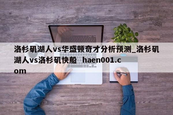 洛杉矶湖人vs华盛顿奇才分析预测_洛杉矶湖人vs洛杉矶快船  haen001.com