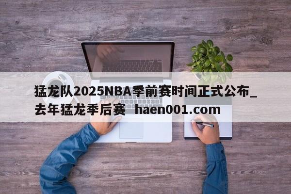猛龙队2025NBA季前赛时间正式公布_去年猛龙季后赛 haen001.com