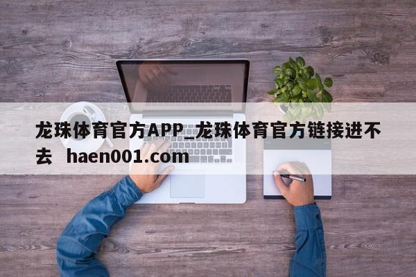 龙珠体育官方APP_龙珠体育官方链接进不去 haen001.com