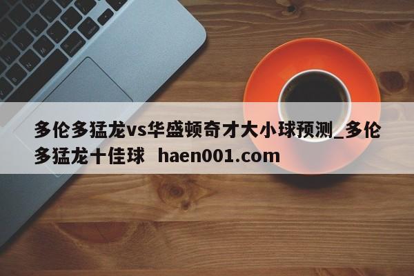 多伦多猛龙vs华盛顿奇才大小球预测_多伦多猛龙十佳球  haen001.com