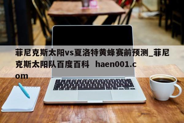 菲尼克斯太阳vs夏洛特黄蜂赛前预测_菲尼克斯太阳队百度百科 haen001.com