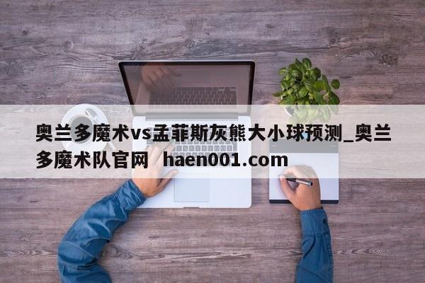 奥兰多魔术vs孟菲斯灰熊大小球预测_奥兰多魔术队官网  haen001.com