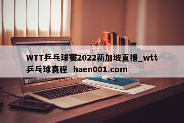 WTT乒乓球赛2022新加坡直播_wtt乒乓球赛程  haen001.com