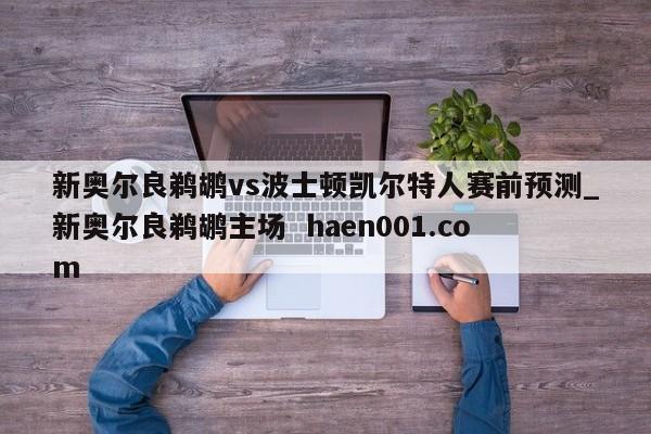 新奥尔良鹈鹕vs波士顿凯尔特人赛前预测_新奥尔良鹈鹕主场 haen001.com