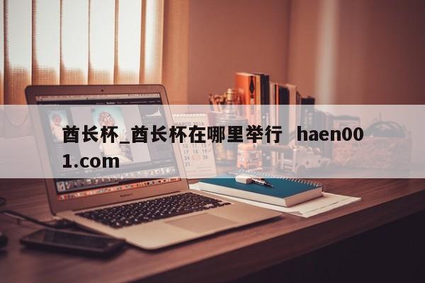 酋长杯_酋长杯在哪里举行  haen001.com