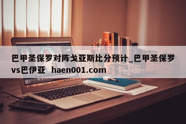 巴甲圣保罗对阵戈亚斯比分预计_巴甲圣保罗vs巴伊亚 haen001.com