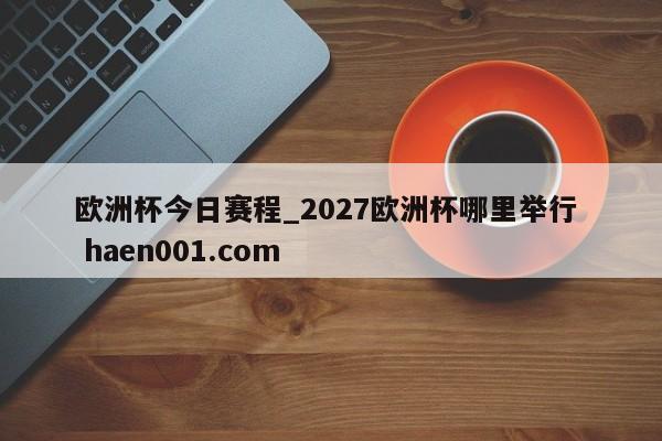 欧洲杯今日赛程_2027欧洲杯哪里举行  haen001.com