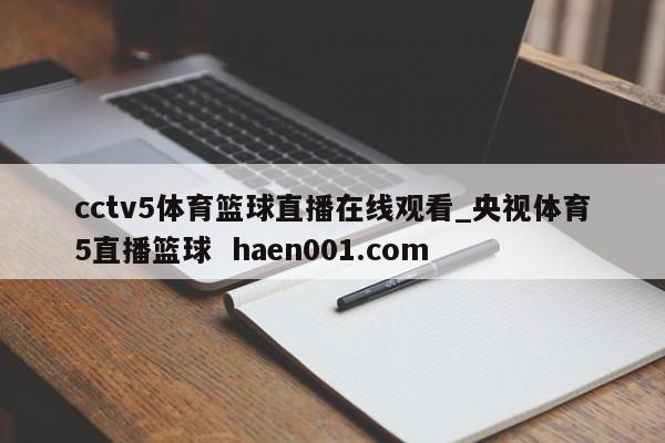 cctv5体育篮球直播在线观看_央视体育5直播篮球 haen001.com