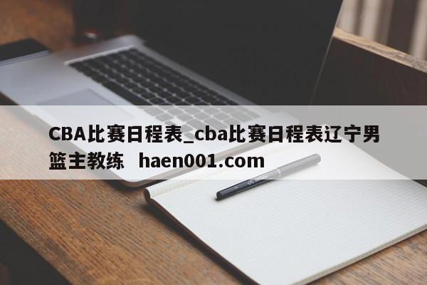 CBA比赛日程表_cba比赛日程表辽宁男篮主教练 haen001.com