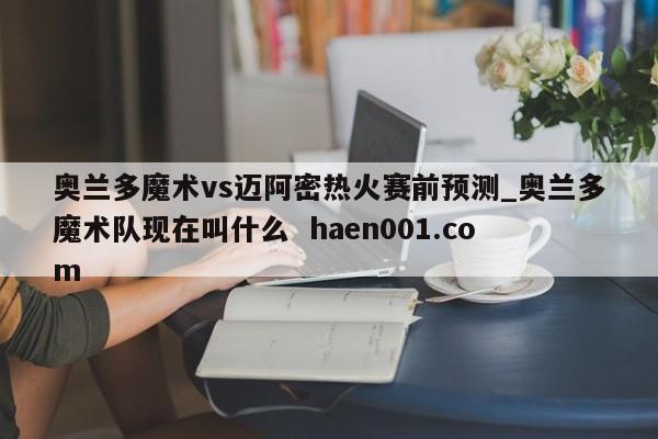 奥兰多魔术vs迈阿密热火赛前预测_奥兰多魔术队现在叫什么 haen001.com