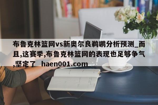 布鲁克林篮网vs新奥尔良鹈鹕分析预测_而且,这赛季,布鲁克林篮网的表现也足够争气,坚定了 haen001.com