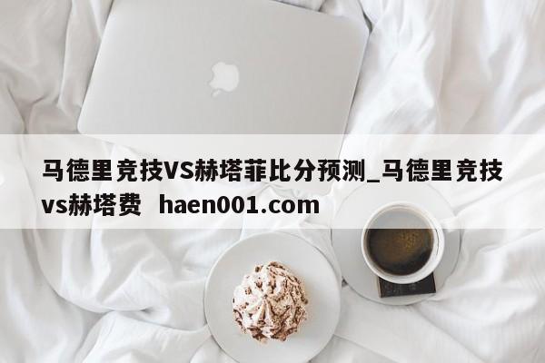 马德里竞技VS赫塔菲比分预测_马德里竞技vs赫塔费 haen001.com