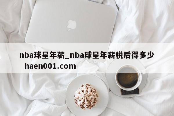 nba球星年薪_nba球星年薪税后得多少 haen001.com