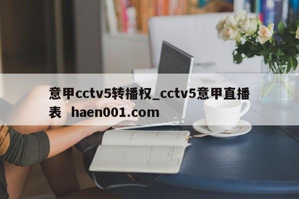 意甲cctv5转播权_cctv5意甲直播表 haen001.com