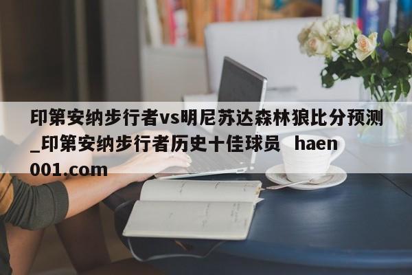 印第安纳步行者vs明尼苏达森林狼比分预测_印第安纳步行者历史十佳球员 haen001.com