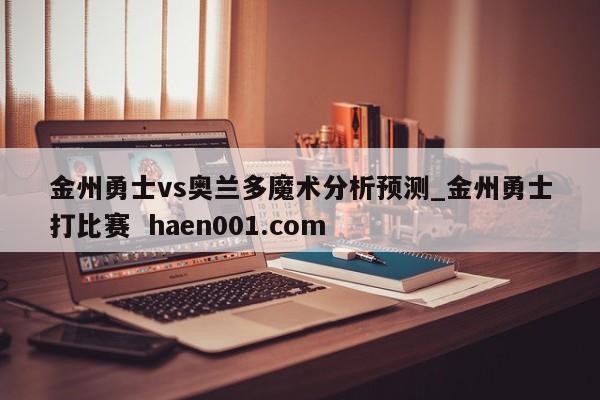 金州勇士vs奥兰多魔术分析预测_金州勇士打比赛 haen001.com