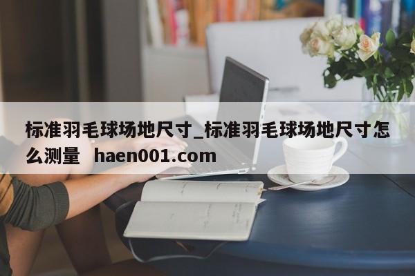 标准羽毛球场地尺寸_标准羽毛球场地尺寸怎么测量 haen001.com