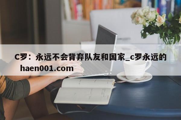 C罗:永远不会背弃队友和国家_c罗永远的 haen001.com