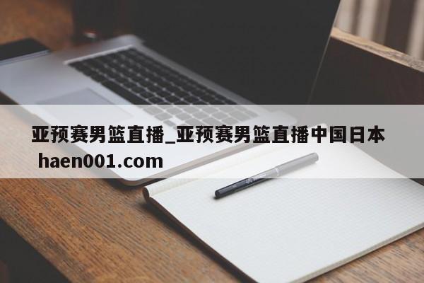 亚预赛男篮直播_亚预赛男篮直播中国日本 haen001.com