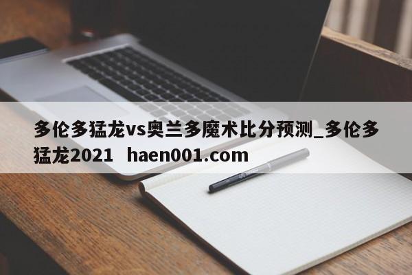 多伦多猛龙vs奥兰多魔术比分预测_多伦多猛龙2021 haen001.com