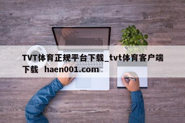 TVT体育正规平台下载_tvt体育客户端下载  haen001.com