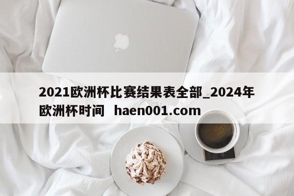 2021欧洲杯比赛结果表全部_2024年欧洲杯时间 haen001.com
