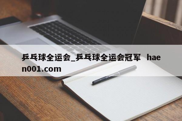 乒乓球全运会_乒乓球全运会冠军  haen001.com