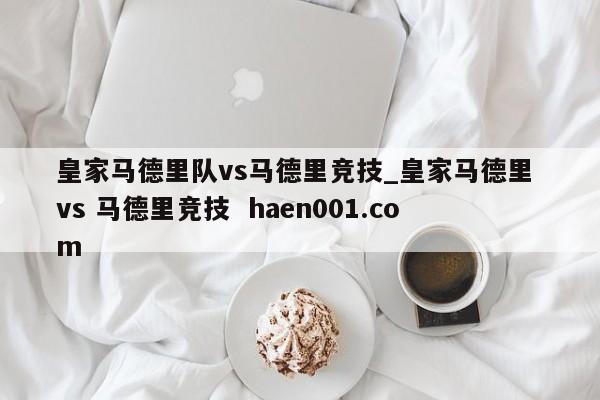 皇家马德里队vs马德里竞技_皇家马德里 vs 马德里竞技 haen001.com