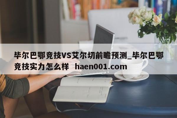 毕尔巴鄂竞技VS艾尔切前瞻预测_毕尔巴鄂竞技实力怎么样 haen001.com