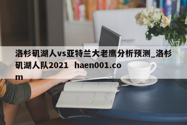 洛杉矶湖人vs亚特兰大老鹰分析预测_洛杉矶湖人队2021 haen001.com