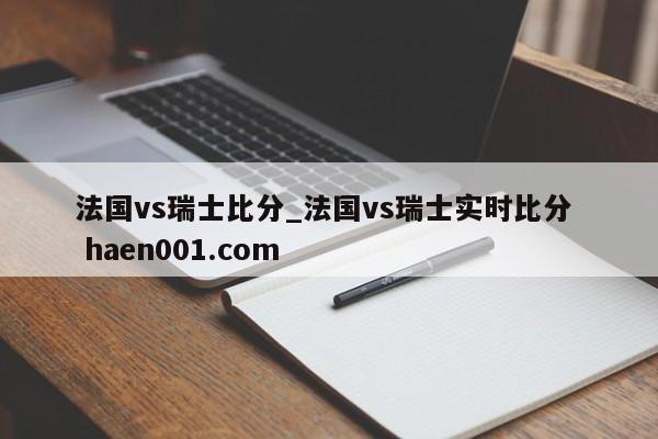 法国vs瑞士比分_法国vs瑞士实时比分 haen001.com