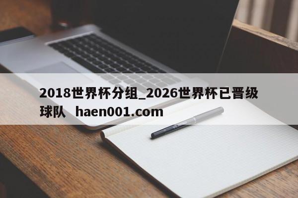 2018世界杯分组_2026世界杯已晋级球队  haen001.com