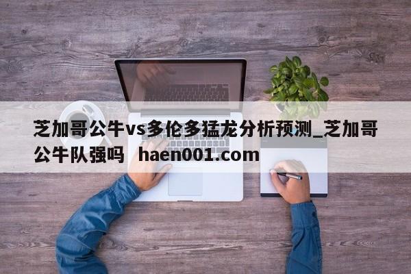 芝加哥公牛vs多伦多猛龙分析预测_芝加哥公牛队强吗 haen001.com