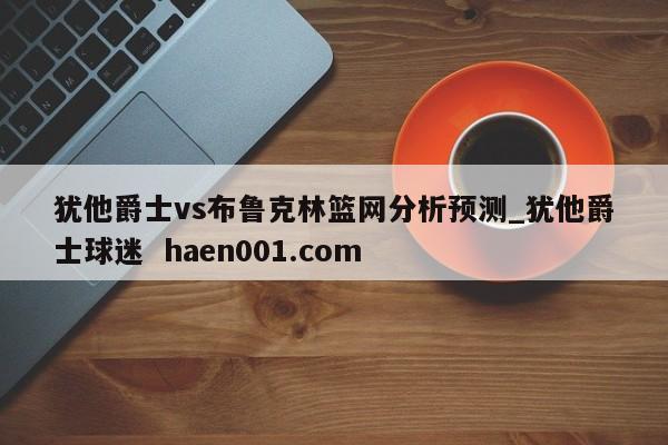 犹他爵士vs布鲁克林篮网分析预测_犹他爵士球迷 haen001.com