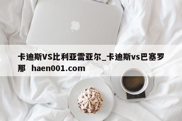卡迪斯VS比利亚雷亚尔_卡迪斯vs巴塞罗那 haen001.com