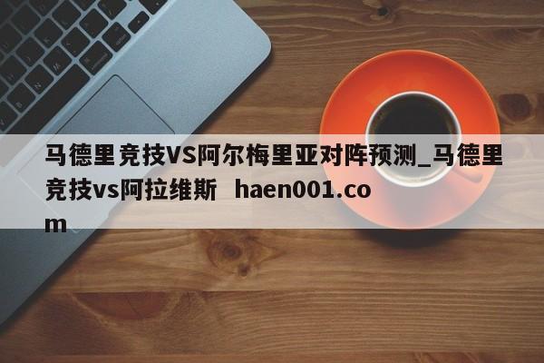 马德里竞技VS阿尔梅里亚对阵预测_马德里竞技vs阿拉维斯 haen001.com