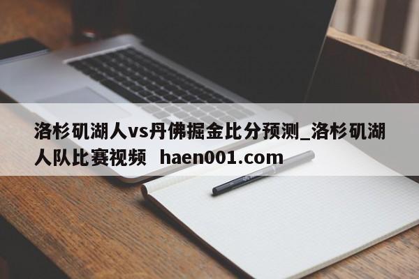 洛杉矶湖人vs丹佛掘金比分预测_洛杉矶湖人队比赛视频  haen001.com