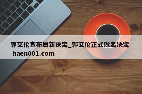 郭艾伦宣布最新决定_郭艾伦正式做出决定 haen001.com