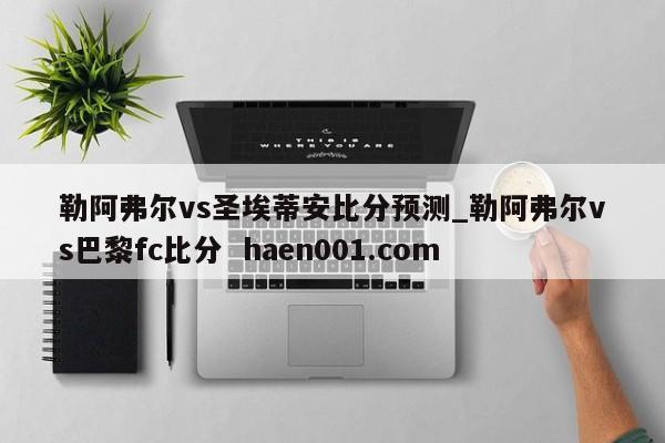 勒阿弗尔vs圣埃蒂安比分预测_勒阿弗尔vs巴黎fc比分 haen001.com
