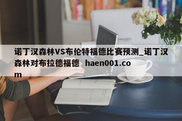 诺丁汉森林VS布伦特福德比赛预测_诺丁汉森林对布拉德福德 haen001.com