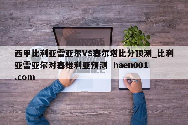 西甲比利亚雷亚尔VS塞尔塔比分预测_比利亚雷亚尔对塞维利亚预测 haen001.com