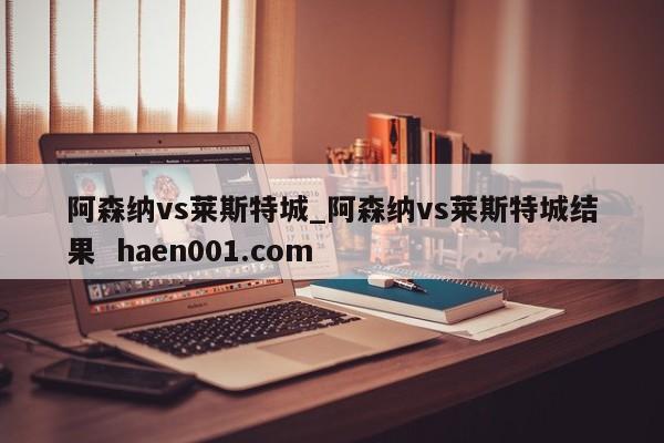 阿森纳vs莱斯特城_阿森纳vs莱斯特城结果 haen001.com