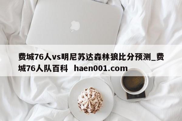 费城76人vs明尼苏达森林狼比分预测_费城76人队百科 haen001.com