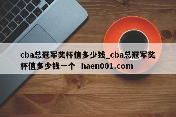 cba总冠军奖杯值多少钱_cba总冠军奖杯值多少钱一个 haen001.com