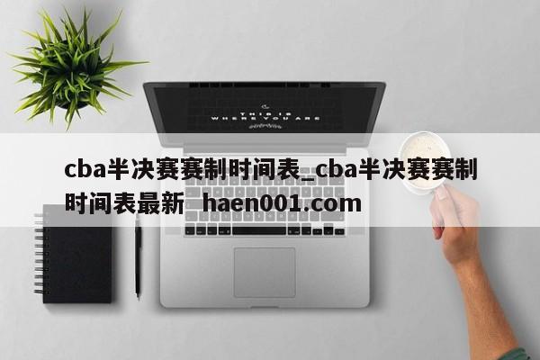 cba半决赛赛制时间表_cba半决赛赛制时间表最新 haen001.com