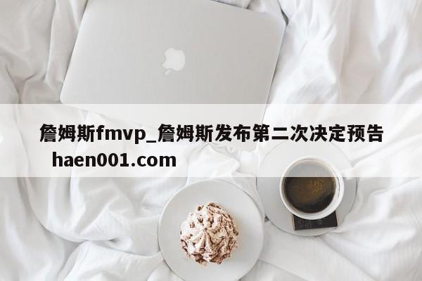 詹姆斯fmvp_詹姆斯发布第二次决定预告  haen001.com