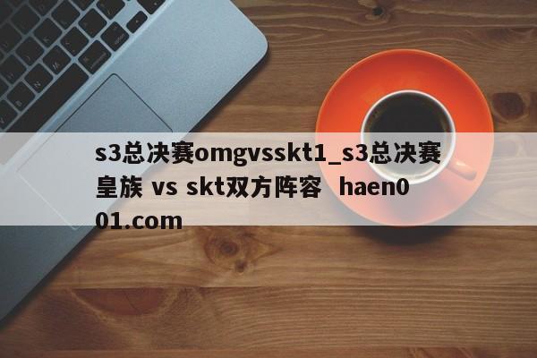 s3总决赛omgvsskt1_s3总决赛皇族 vs skt双方阵容 haen001.com