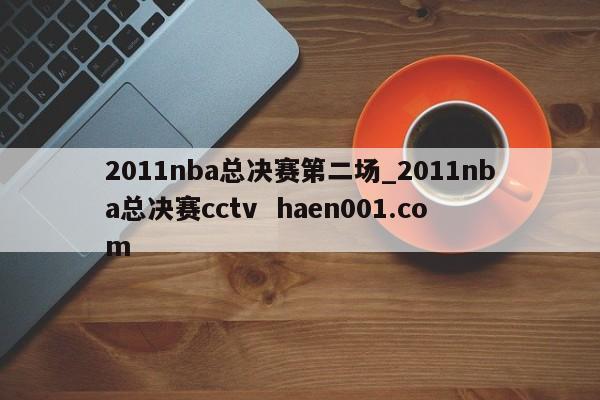 2011nba总决赛第二场_2011nba总决赛cctv haen001.com