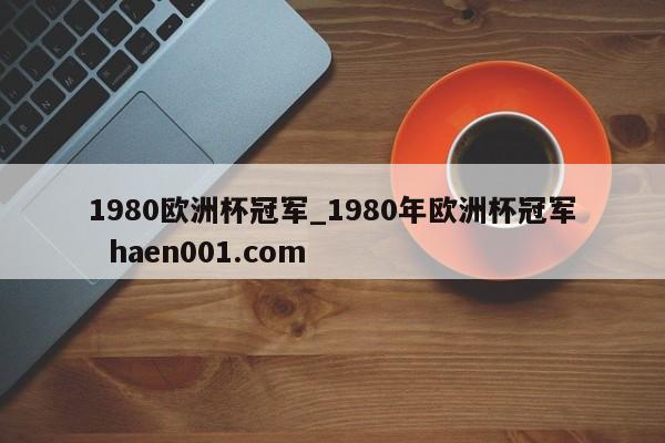 1980欧洲杯冠军_1980年欧洲杯冠军 haen001.com