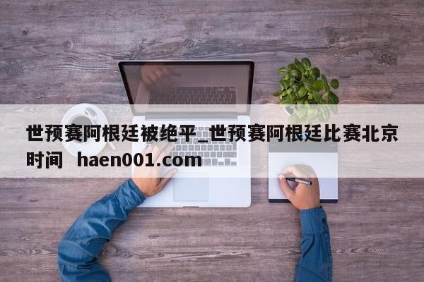 世预赛阿根廷被绝平_世预赛阿根廷比赛北京时间 haen001.com